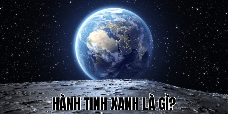 Hành Tinh Xanh Là Gì? Tầm Quan Trọng Đối Với Sự Sống 1 Hành Tinh Xanh Là Gì