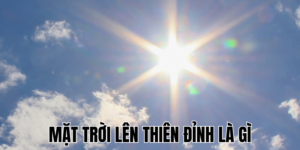 Mặt Trời Lên Thiên Đỉnh Là Gì