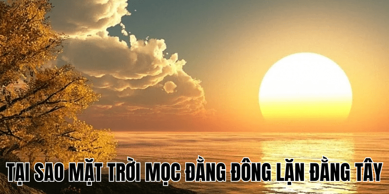 Tại Sao Mặt Trời Mọc Đằng Đông Lặn Đằng Tây? Giải Đáp A-Z 1 Tại Sao Mặt Trời Mọc Đằng Đông Lặn Đằng Tây