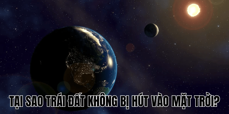 "Lý Giải" Tại Sao Trái Đất Không Bị Hút Vào Mặt Trời? 1 Tại Sao Trái Đất Không Bị Hút Vào Mặt Trời