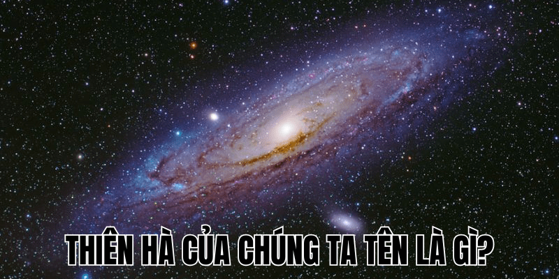 Thiên Hà Của Chúng Ta Tên Là Gì? Nguồn Gốc & Cấu Trúc 1 Thiên Hà Của Chúng Ta Tên Là Gì